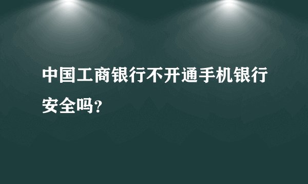 中国工商银行不开通手机银行安全吗？
