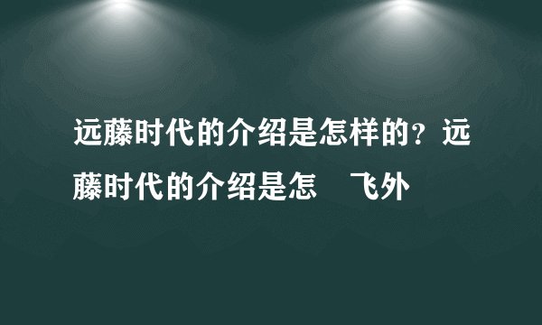 远藤时代的介绍是怎样的？远藤时代的介绍是怎–飞外