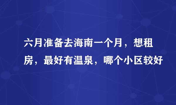 六月准备去海南一个月，想租房，最好有温泉，哪个小区较好
