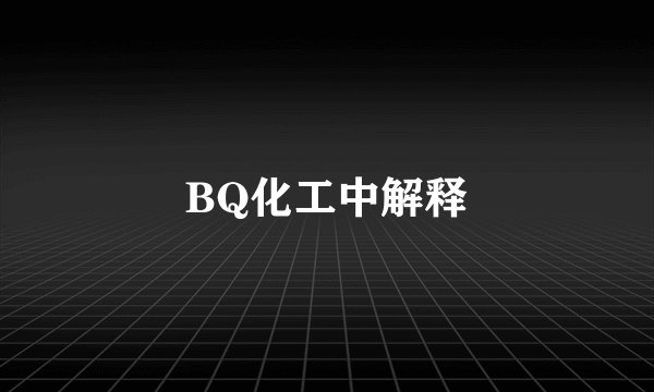 BQ化工中解释