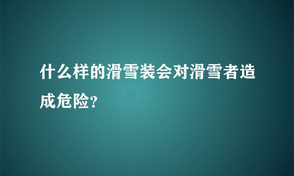 什么样的滑雪装会对滑雪者造成危险？