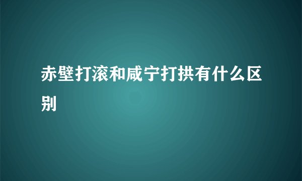 赤壁打滚和咸宁打拱有什么区别