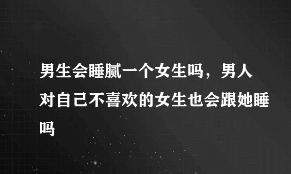 男生会睡腻一个女生吗，男人对自己不喜欢的女生也会跟她睡吗