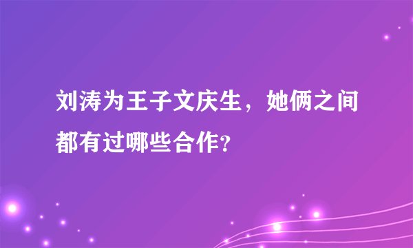 刘涛为王子文庆生，她俩之间都有过哪些合作？