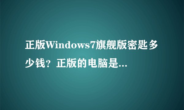 正版Windows7旗舰版密匙多少钱？正版的电脑是不是带有密匙？