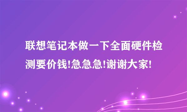 联想笔记本做一下全面硬件检测要价钱!急急急!谢谢大家!