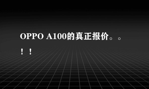 OPPO A100的真正报价。。！！