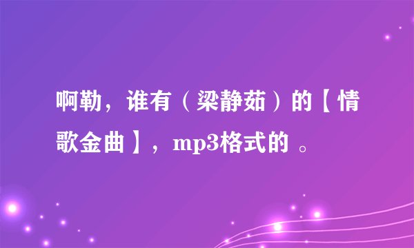 啊勒，谁有（梁静茹）的【情歌金曲】，mp3格式的 。