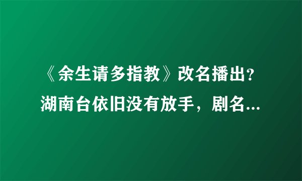 《余生请多指教》改名播出？湖南台依旧没有放手，剧名虽土但好使