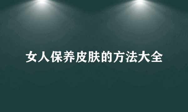 女人保养皮肤的方法大全