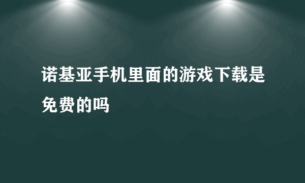 诺基亚手机里面的游戏下载是免费的吗
