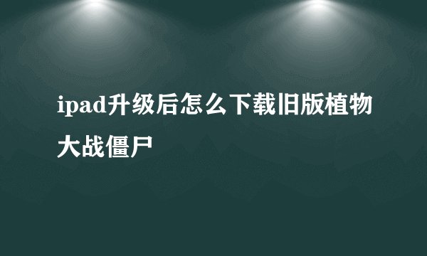 ipad升级后怎么下载旧版植物大战僵尸