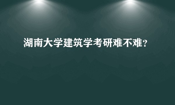 湖南大学建筑学考研难不难？