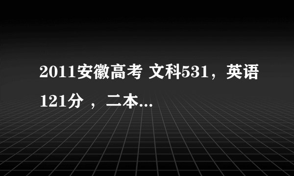 2011安徽高考 文科531，英语121分 ，二本线510分，能否上 淮北师范大学 英语专业
