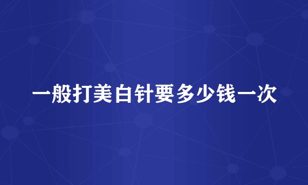 一般打美白针要多少钱一次