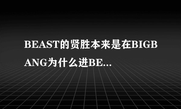 BEAST的贤胜本来是在BIGBANG为什么进BEAST了解释
