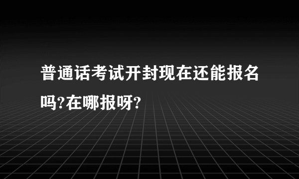 普通话考试开封现在还能报名吗?在哪报呀?