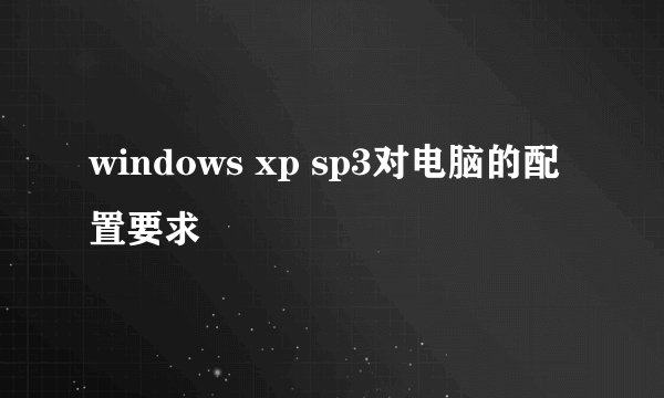 windows xp sp3对电脑的配置要求