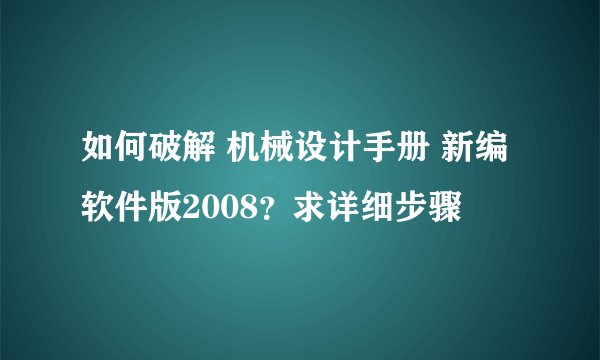 如何破解 机械设计手册 新编软件版2008？求详细步骤