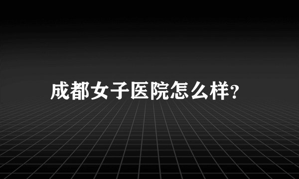 成都女子医院怎么样？