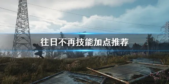 《往日不再》技能怎么加点？技能加点推荐