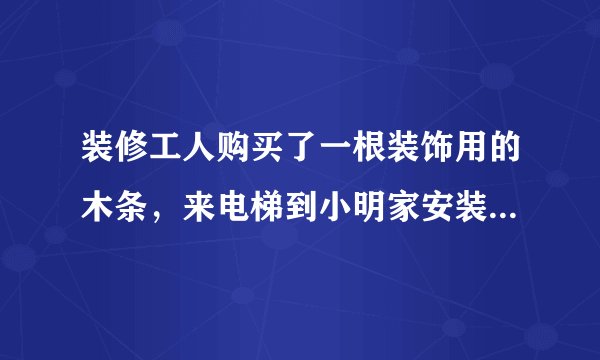 装修工人购买了一根装饰用的木条，来电梯到小明家安装，如果电梯的长、宽、高分别是1.5m，1.5m,