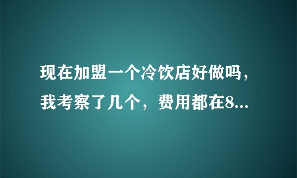 现在加盟一个冷饮店好做吗，我考察了几个，费用都在8万左右，想问一下做过的朋友做冷饮好做吗，挣钱吗