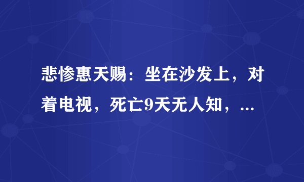 悲惨惠天赐：坐在沙发上，对着电视，死亡9天无人知，因减肥太猛不幸猝死