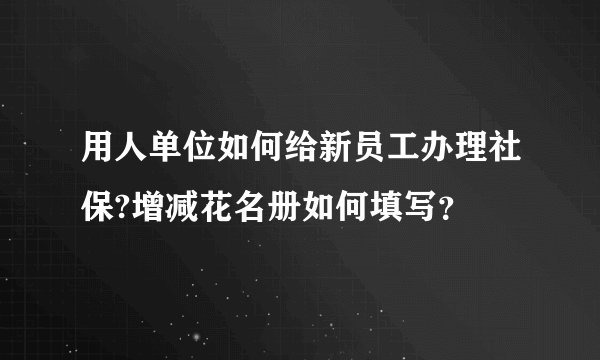 用人单位如何给新员工办理社保?增减花名册如何填写？