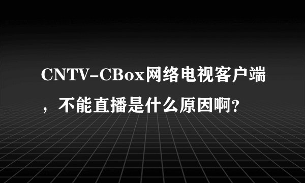 CNTV-CBox网络电视客户端，不能直播是什么原因啊？