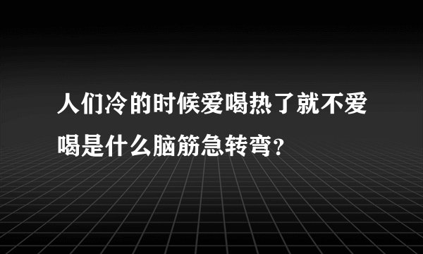 人们冷的时候爱喝热了就不爱喝是什么脑筋急转弯？