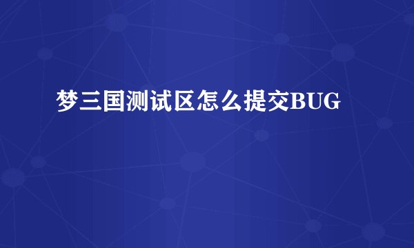 梦三国测试区怎么提交BUG