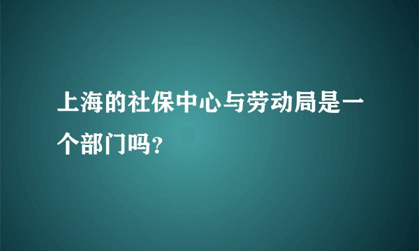 上海的社保中心与劳动局是一个部门吗？