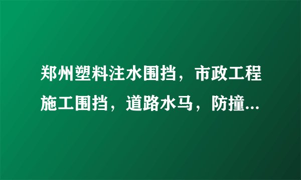 郑州塑料注水围挡，市政工程施工围挡，道路水马，防撞桶厂家？水马围挡厂家报价？