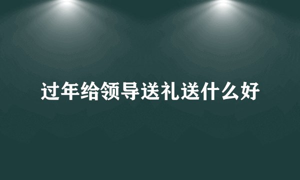 过年给领导送礼送什么好