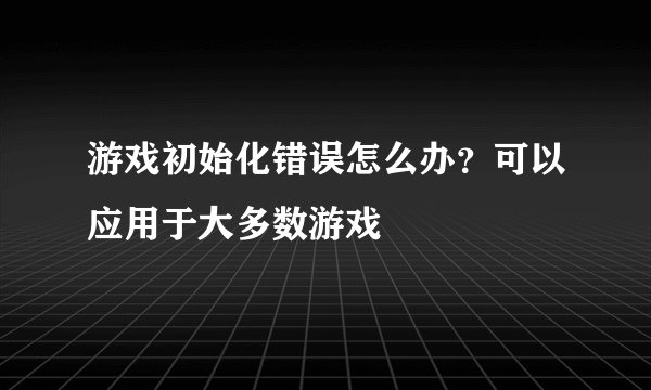 游戏初始化错误怎么办？可以应用于大多数游戏