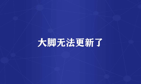 大脚无法更新了