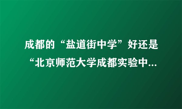 成都的“盐道街中学”好还是“北京师范大学成都实验中学”好？
