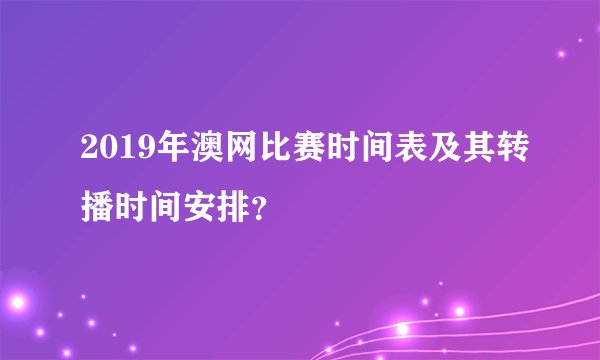 2019年澳网比赛时间表及其转播时间安排？