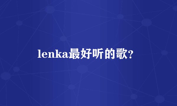 lenka最好听的歌？