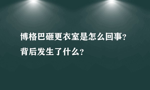 博格巴砸更衣室是怎么回事？背后发生了什么？