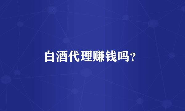 白酒代理赚钱吗？