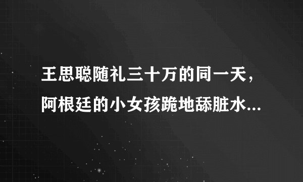 王思聪随礼三十万的同一天，阿根廷的小女孩跪地舔脏水喝，这是社会病态吗？