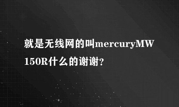 就是无线网的叫mercuryMW150R什么的谢谢？