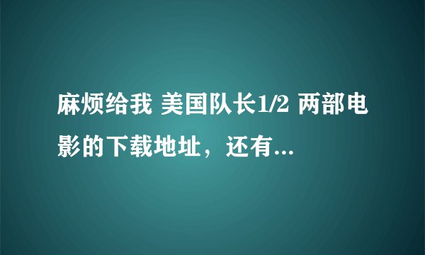 麻烦给我 美国队长1/2 两部电影的下载地址，还有绿巨人1/2两部电影下载地址，要求是720P以上
