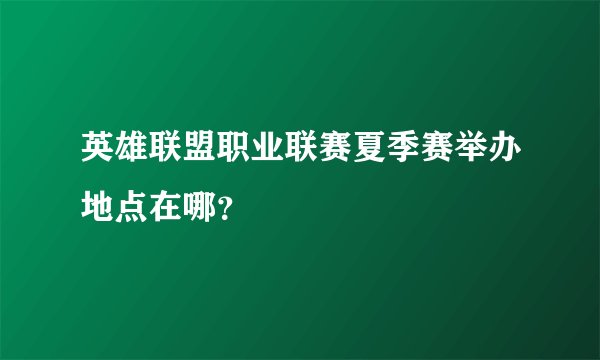 英雄联盟职业联赛夏季赛举办地点在哪？