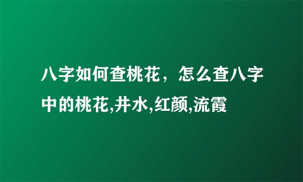 八字如何查桃花，怎么查八字中的桃花,井水,红颜,流霞