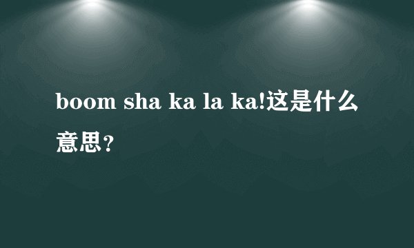 boom sha ka la ka!这是什么意思？