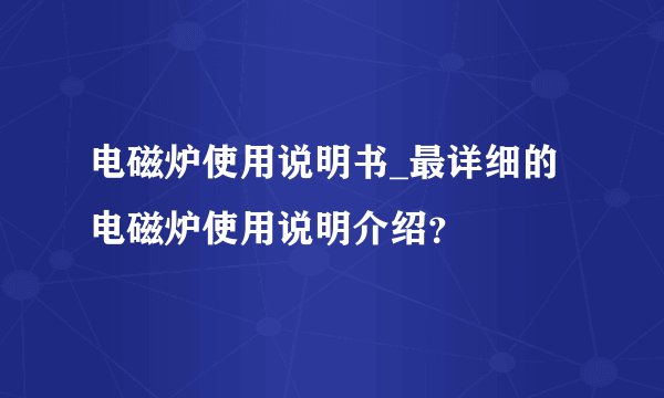 电磁炉使用说明书_最详细的电磁炉使用说明介绍？