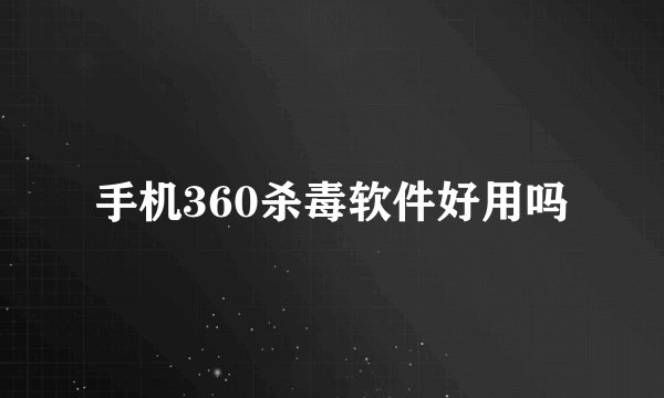 手机360杀毒软件好用吗
